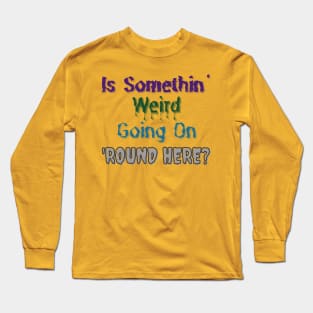 Is Somethin' Weird Going on 'Round Here? Long Sleeve T-Shirt